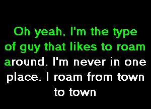 Oh yeah, I'm the type
of guy that likes to roam
around. I'm never in one
place. I roam from town

to town