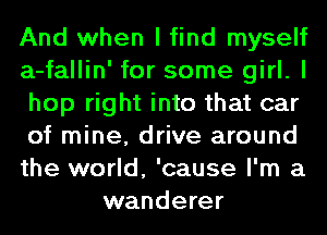 And when I find myself
a-fallin' for some girl. I
hop right into that car
of mine, drive around
the world, 'cause I'm a
wanderer