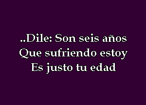 ..Dilez Son seis aftos

Que sufriendo estoy
Es justo tu edad