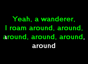 Yeah, a wanderer,
I roam around, around,
around, around, around,
around