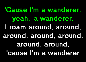 'Cause I'm a wanderer,
yeah, a wanderer,

I roam around, around,
around, around, around,
around, around,
'cause I'm a wanderer