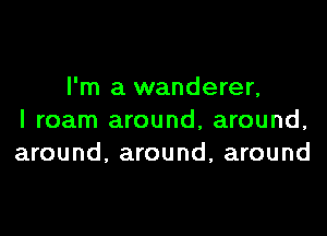 I'm a wanderer,

I roam around, around,
around, around, around