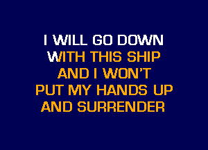 I WILL GO DOWN
WITH THIS SHIP
AND I WON'T
PUT MY HANDS UP
AND SURRENDER

g