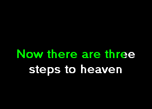 Now there are three
steps to heaven