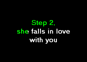 Step 2,

she falls in love
with you