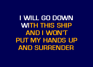 I WILL GO DOWN
WITH THIS SHIP
AND I WON'T
PUT MY HANDS UP
AND SURRENDER

g