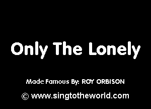 Onlly The Lonelly

Made Famous Byz ROY ORBISON

(Q www.singtotheworld.com