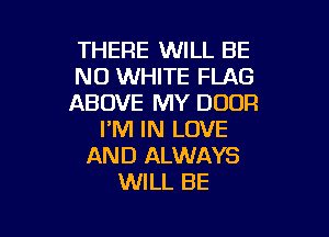 THERE WILL BE
NO WHITE FLAG
ABOVE MY DOOR

I'M IN LOVE
AND ALWAYS
WILL BE
