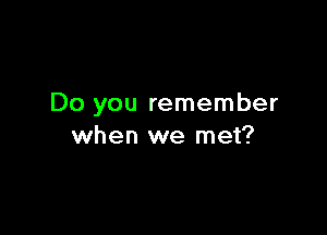 Do you remember

when we met?