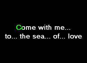 Come with me...

to... the sea... of... love