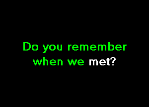 Do you remember

when we met?