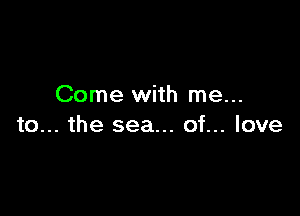 Come with me...

to... the sea... of... love