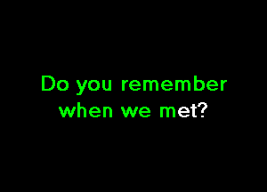 Do you remember

when we met?