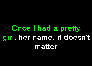 Once I had a pretty

girl, her name, it doesn't
matter