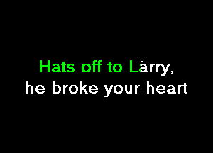 Hats off to Larry,

he broke your heart
