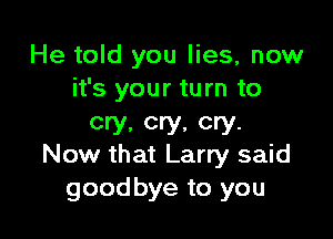 He told you lies, now
it's your turn to

cry, cry, cry.
Now that Larry said

goodbye to you
