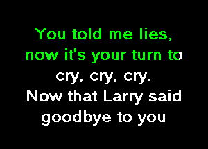 You told me lies,
now it's your turn to

cry, cry, cry.
Now that Larry said

goodbye to you