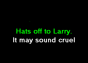 Hats off to Larry.
It may sound cruel
