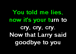 You told me lies,
now it's your turn to

cry, cry, cry.
Now that Larry said

goodbye to you