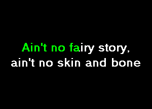 Ain't no fairy story,

ain't no skin and bone