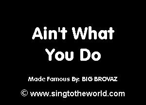 AWN? Whoa?

You Do

Made Famous 8y. BIG BROVAZ

(Q www.singtotheworld.com
