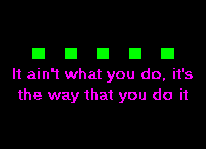 DDDDD

It ain't what you do, it's
the way that you do it