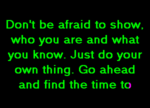 Don't be afraid to show,

who you are and what

you know. Just do your
own thing. Go ahead
and find the time to