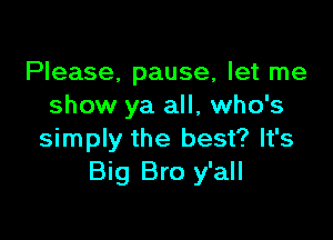 Please, pause, let me
show ya all, who's

simply the best? It's
Big Bro y'all