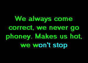 We always come
correct. we never go

phoney. Makes us hot,
we won't stop