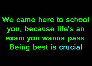 We came here to school
you, because life's an
exam you wanna pass.

Being best is crucial