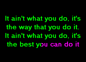 It ain't what you do, it's
the way that you do it.
It ain't what you do, it's
the best you can do it