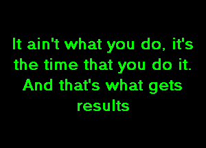 It ain't what you do, it's
the time that you do it.

And that's what gets
results