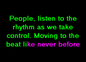 People, listen to the
rhythm as we take
control. Moving to the
beat like never before
