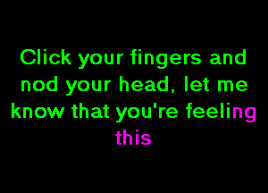 Click your fingers and
nod your head, let me

know that you're feeling
this