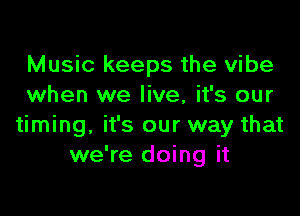 Music keeps the vibe
when we live, it's our

timing, it's our way that
we're doing it