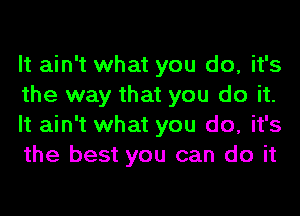 It ain't what you do, it's
the way that you do it.
It ain't what you do, it's
the best you can do it