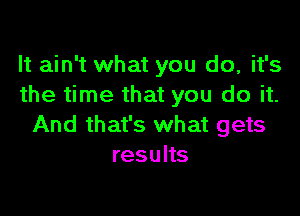 It ain't what you do, it's
the time that you do it.

And that's what gets
results