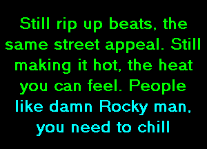 Still rip up beats, the
same street appeal. Still
making it hot, the heat
you can feel. People
like damn Rocky man,
you need to chill