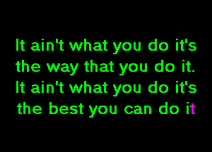 It ain't what you do it's
the way that you do it.
It ain't what you do it's
the best you can do it