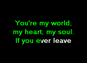 You're my world,

my heart, my soul.
If you ever leave