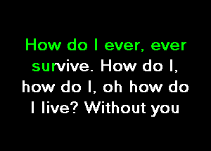 How do I ever, ever
survive. How do I,

how do I. oh how do
I live? Without you