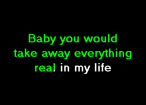 Baby you would

take away everything
real in my life