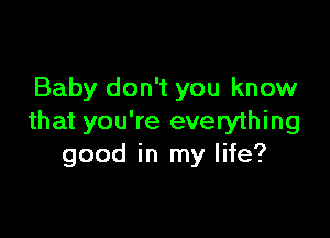 Baby don't you know

that you're everything
good in my life?