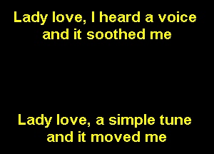 Lady love, I heard a voice
and it soothed me

Lady love, a simple tune
and it moved me