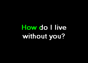 How do I live

without you?