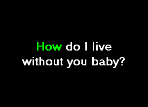 How do I live

without you baby?