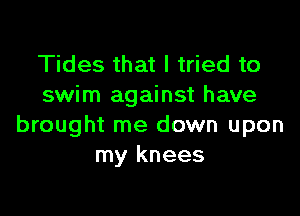 Tides that I tried to
swim against have

brought me down upon
my knees