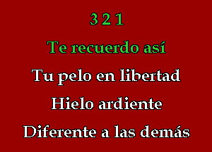 3 2 1
Te recuerdo asi
Tu pelo en libertad
Hielo ardiente

Diferente a las demeis