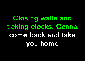 Closing walls and
ticking clocks. Gonna

come back and take
you home