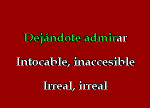 Dej eindote admirar
Intocable, inaccesible

Irreal, irreal